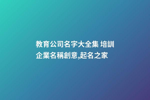 教育公司名字大全集 培訓企業名稱創意,起名之家-第1張-公司起名-玄機派